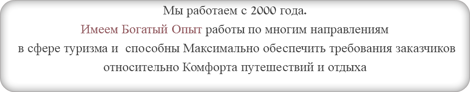 Мы работаем с 2000 года. Имеем Богатый Опыт работы по многим направлениям в сфере туризма и способны Максимально обеспечить требования заказчиков относительно Комфорта путешествий и отдыха